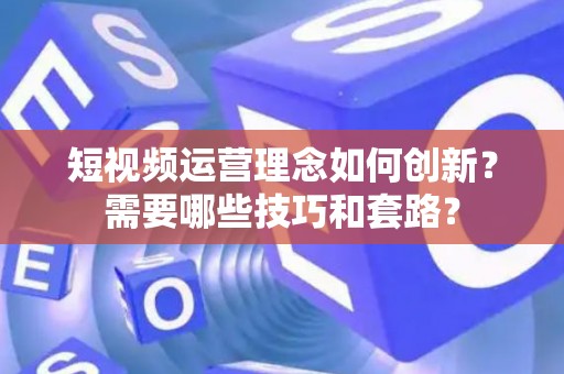 短视频运营理念如何创新？需要哪些技巧和套路？