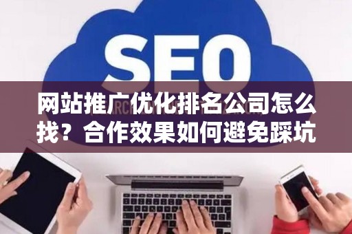 网站推广优化排名公司怎么找？合作效果如何避免踩坑？
